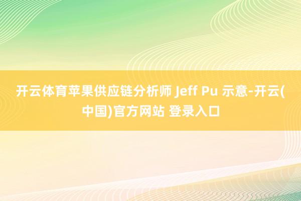 开云体育苹果供应链分析师 Jeff Pu 示意-开云(中国)官方网站 登录入口