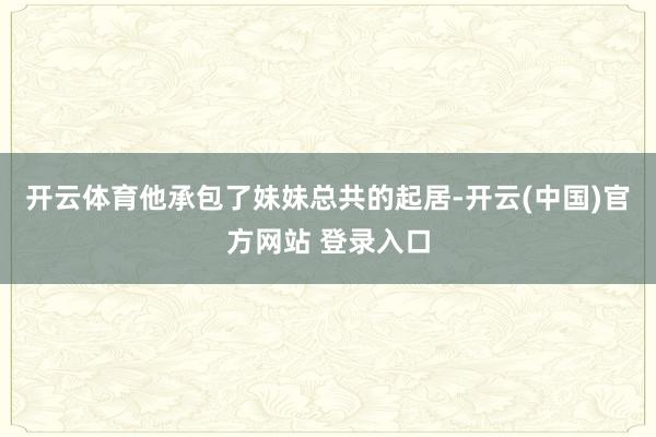 开云体育他承包了妹妹总共的起居-开云(中国)官方网站 登录入口