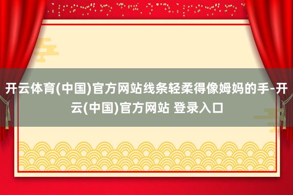 开云体育(中国)官方网站线条轻柔得像姆妈的手-开云(中国)官方网站 登录入口