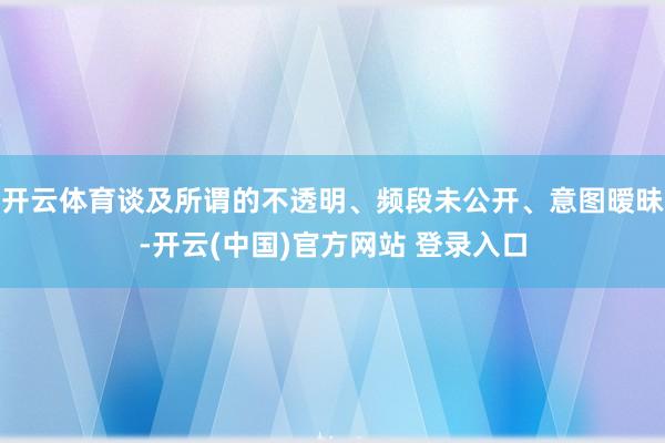 开云体育谈及所谓的不透明、频段未公开、意图暧昧-开云(中国)官方网站 登录入口