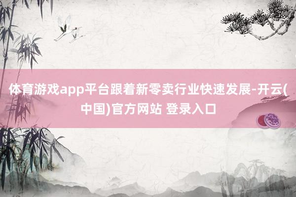 体育游戏app平台跟着新零卖行业快速发展-开云(中国)官方网站 登录入口