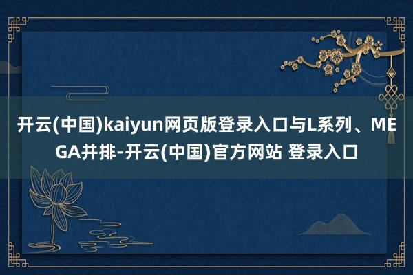 开云(中国)kaiyun网页版登录入口与L系列、MEGA并排-开云(中国)官方网站 登录入口