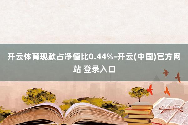 开云体育现款占净值比0.44%-开云(中国)官方网站 登录入口