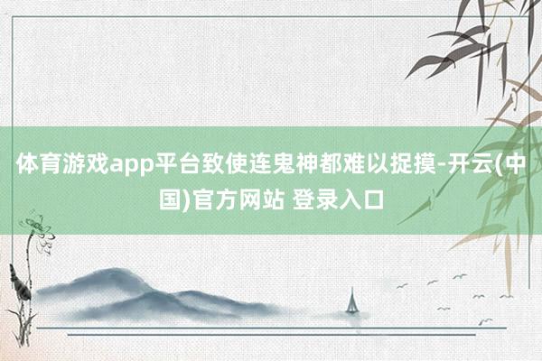体育游戏app平台致使连鬼神都难以捉摸-开云(中国)官方网站 登录入口