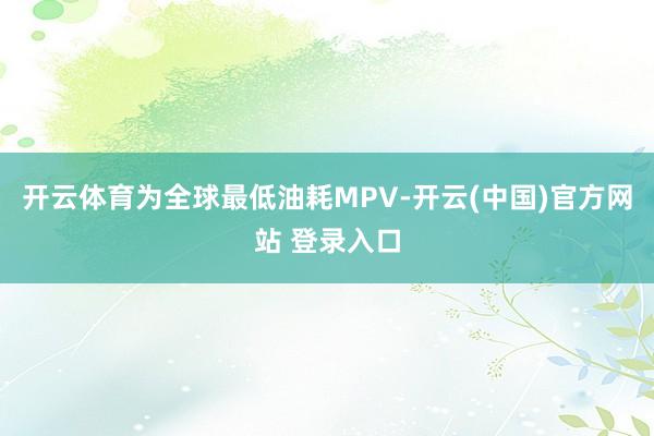 开云体育为全球最低油耗MPV-开云(中国)官方网站 登录入口