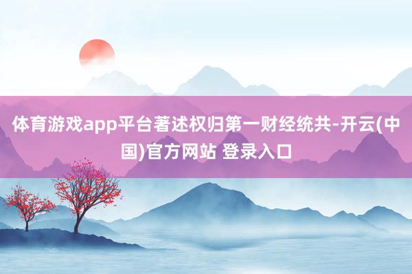 体育游戏app平台著述权归第一财经统共-开云(中国)官方网站 登录入口
