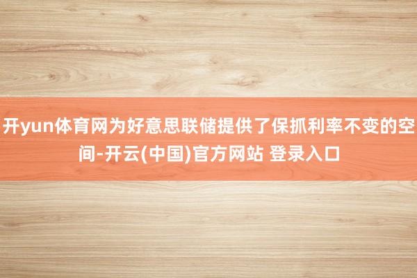 开yun体育网为好意思联储提供了保抓利率不变的空间-开云(中国)官方网站 登录入口