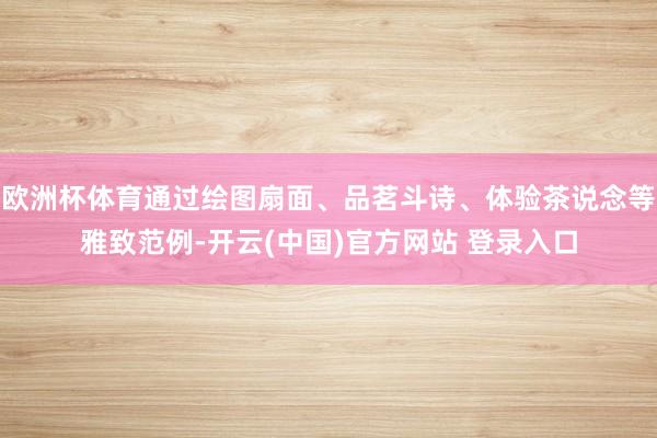欧洲杯体育通过绘图扇面、品茗斗诗、体验茶说念等雅致范例-开云(中国)官方网站 登录入口