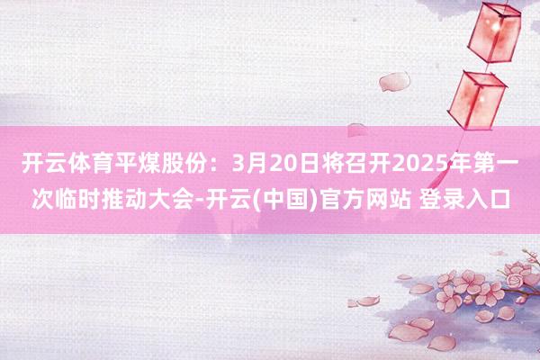 开云体育平煤股份：3月20日将召开2025年第一次临时推动大会-开云(中国)官方网站 登录入口