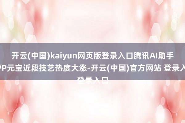 开云(中国)kaiyun网页版登录入口腾讯AI助手APP元宝近段技艺热度大涨-开云(中国)官方网站 登录入口