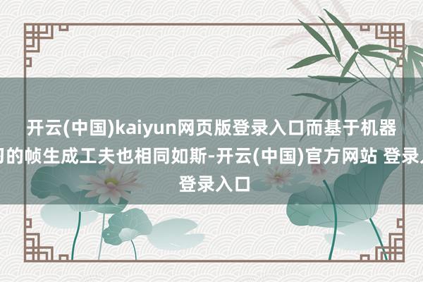 开云(中国)kaiyun网页版登录入口而基于机器学习的帧生成工夫也相同如斯-开云(中国)官方网站 登录入口