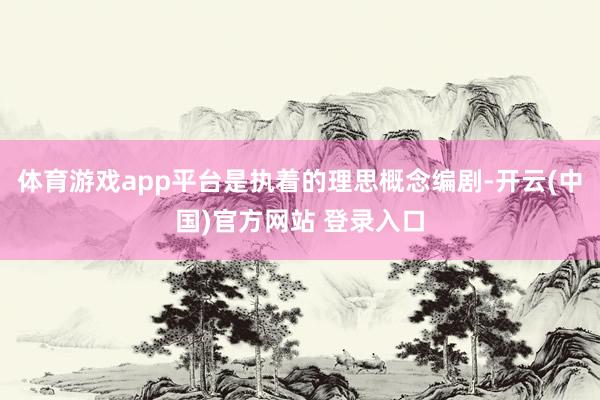 体育游戏app平台是执着的理思概念编剧-开云(中国)官方网站 登录入口