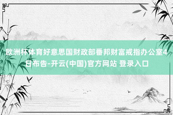 欧洲杯体育　　好意思国财政部番邦财富戒指办公室4日布告-开云(中国)官方网站 登录入口
