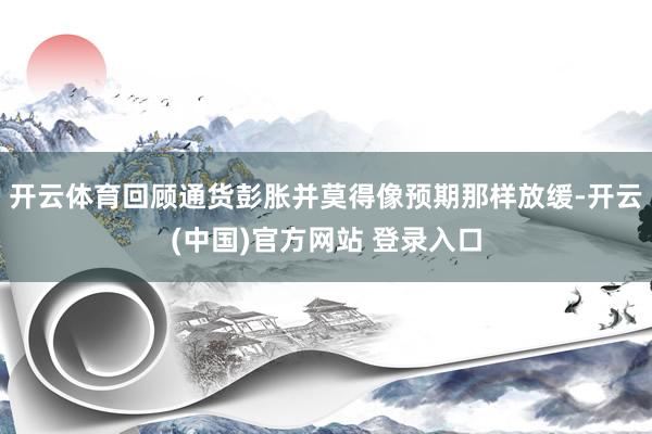 开云体育回顾通货彭胀并莫得像预期那样放缓-开云(中国)官方网站 登录入口