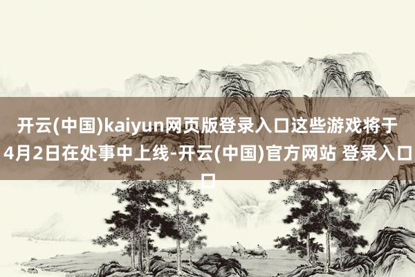 开云(中国)kaiyun网页版登录入口这些游戏将于4月2日在处事中上线-开云(中国)官方网站 登录入口