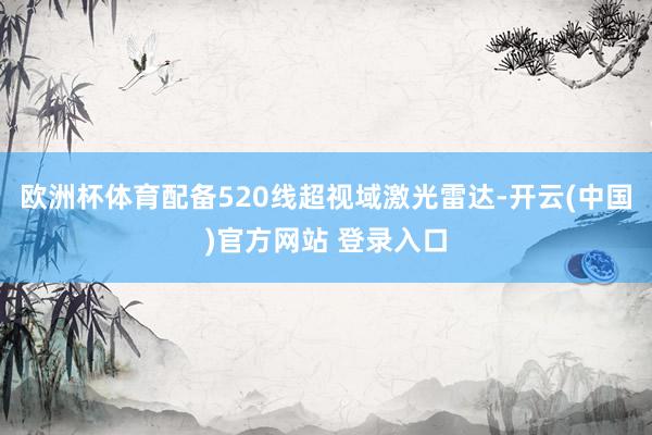 欧洲杯体育配备520线超视域激光雷达-开云(中国)官方网站 登录入口
