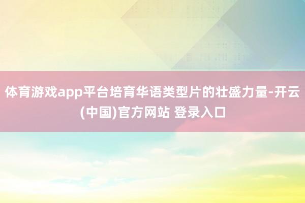 体育游戏app平台培育华语类型片的壮盛力量-开云(中国)官方网站 登录入口