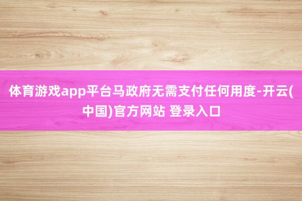 体育游戏app平台马政府无需支付任何用度-开云(中国)官方网站 登录入口