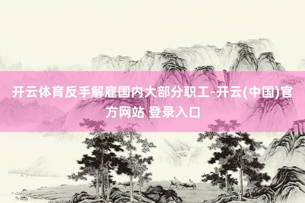 开云体育反手解雇国内大部分职工-开云(中国)官方网站 登录入口