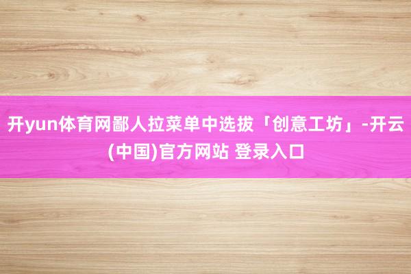 开yun体育网鄙人拉菜单中选拔「创意工坊」-开云(中国)官方网站 登录入口