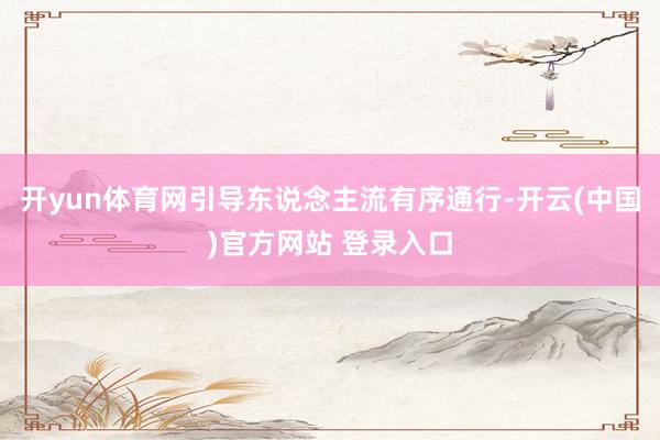 开yun体育网引导东说念主流有序通行-开云(中国)官方网站 登录入口