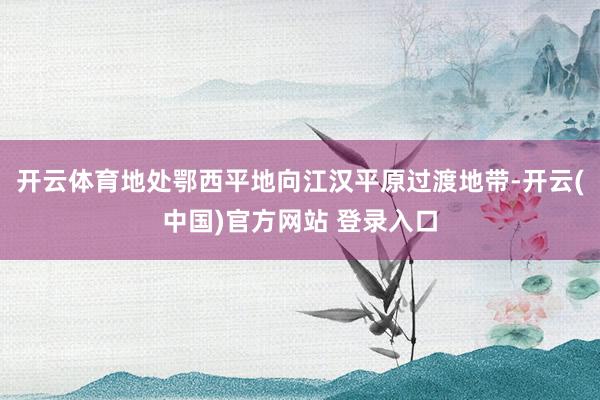 开云体育地处鄂西平地向江汉平原过渡地带-开云(中国)官方网站 登录入口