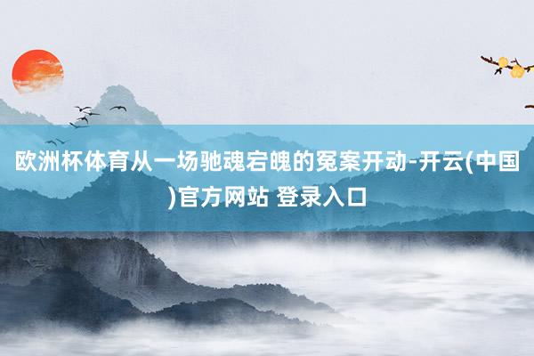 欧洲杯体育从一场驰魂宕魄的冤案开动-开云(中国)官方网站 登录入口