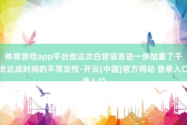 体育游戏app平台但这次白宫语言进一步加重了干戈达成时间的不笃定性-开云(中国)官方网站 登录入口