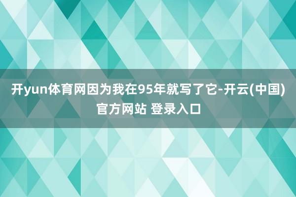 开yun体育网因为我在95年就写了它-开云(中国)官方网站 登录入口