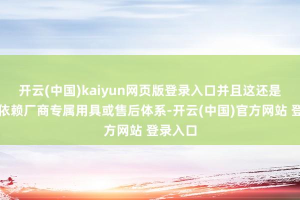 开云(中国)kaiyun网页版登录入口并且这还是由不成依赖厂商专属用具或售后体系-开云(中国)官方网站 登录入口