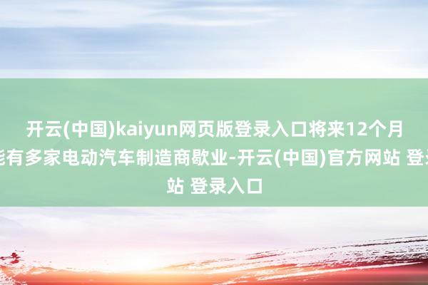 开云(中国)kaiyun网页版登录入口将来12个月内可能有多家电动汽车制造商歇业-开云(中国)官方网站 登录入口