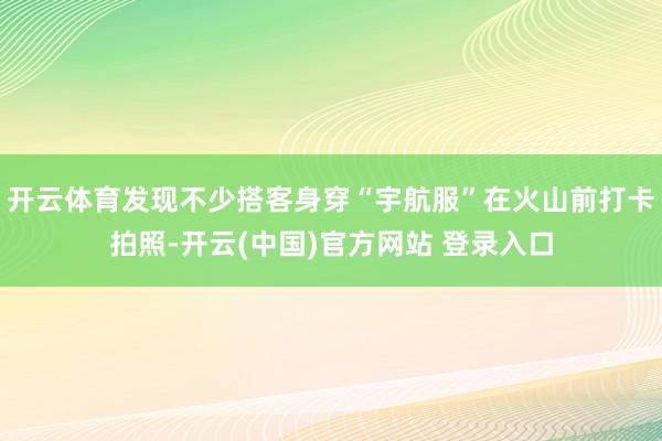 开云体育发现不少搭客身穿“宇航服”在火山前打卡拍照-开云(中国)官方网站 登录入口