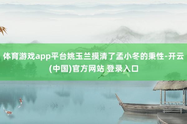 体育游戏app平台姚玉兰摸清了孟小冬的秉性-开云(中国)官方网站 登录入口