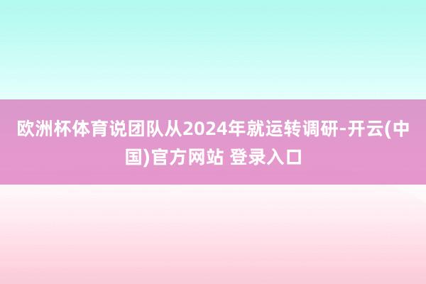 欧洲杯体育说团队从2024年就运转调研-开云(中国)官方网站 登录入口