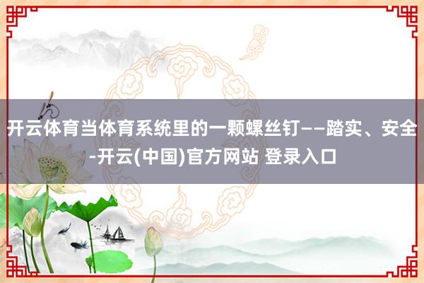 开云体育当体育系统里的一颗螺丝钉——踏实、安全-开云(中国)官方网站 登录入口
