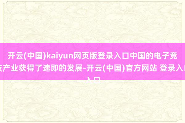 开云(中国)kaiyun网页版登录入口中国的电子竞技产业获得了速即的发展-开云(中国)官方网站 登录入口