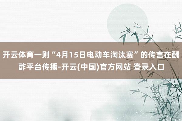 开云体育一则“4月15日电动车淘汰赛”的传言在酬酢平台传播-开云(中国)官方网站 登录入口