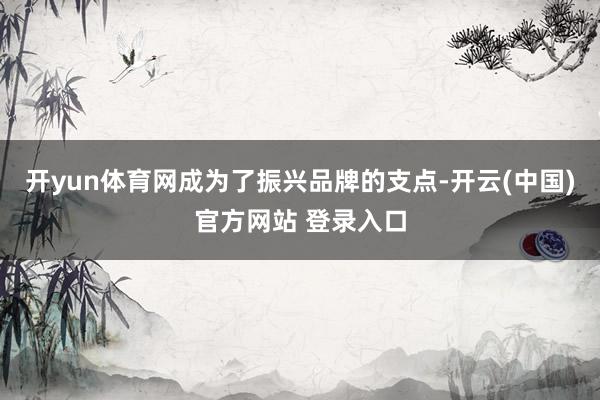 开yun体育网成为了振兴品牌的支点-开云(中国)官方网站 登录入口