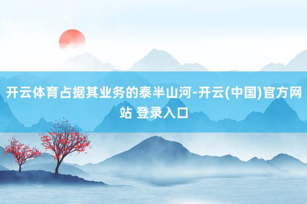 开云体育占据其业务的泰半山河-开云(中国)官方网站 登录入口