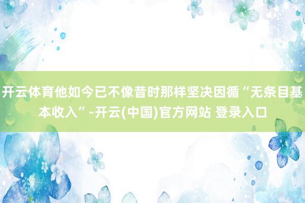 开云体育他如今已不像昔时那样坚决因循“无条目基本收入”-开云(中国)官方网站 登录入口