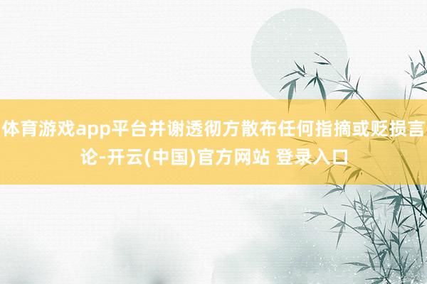 体育游戏app平台并谢透彻方散布任何指摘或贬损言论-开云(中国)官方网站 登录入口