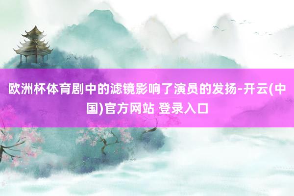 欧洲杯体育剧中的滤镜影响了演员的发扬-开云(中国)官方网站 登录入口
