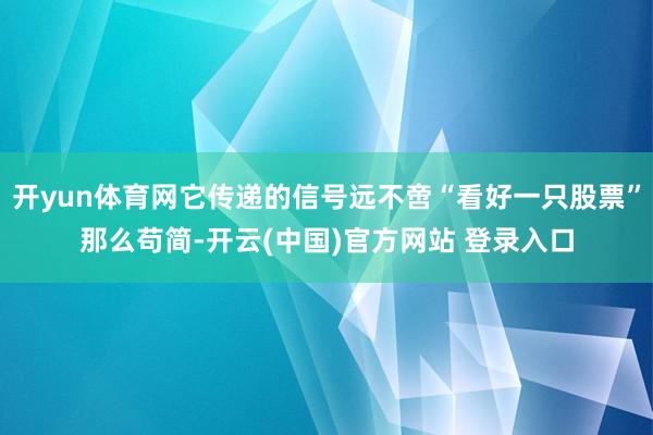 开yun体育网它传递的信号远不啻“看好一只股票”那么苟简-开云(中国)官方网站 登录入口