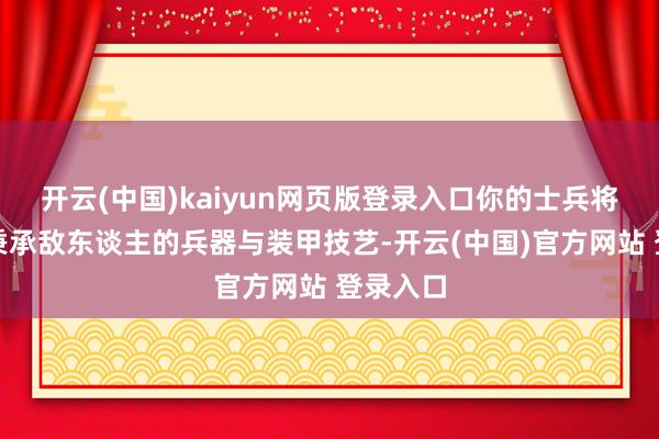 开云(中国)kaiyun网页版登录入口你的士兵将不得不秉承敌东谈主的兵器与装甲技艺-开云(中国)官方网站 登录入口