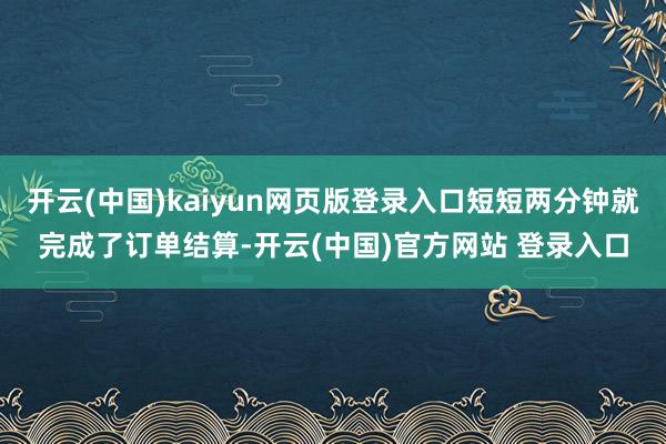 开云(中国)kaiyun网页版登录入口短短两分钟就完成了订单结算-开云(中国)官方网站 登录入口