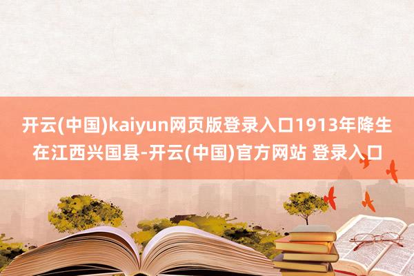 开云(中国)kaiyun网页版登录入口1913年降生在江西兴国县-开云(中国)官方网站 登录入口