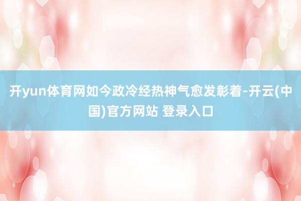开yun体育网如今政冷经热神气愈发彰着-开云(中国)官方网站 登录入口
