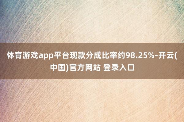 体育游戏app平台现款分成比率约98.25%-开云(中国)官方网站 登录入口