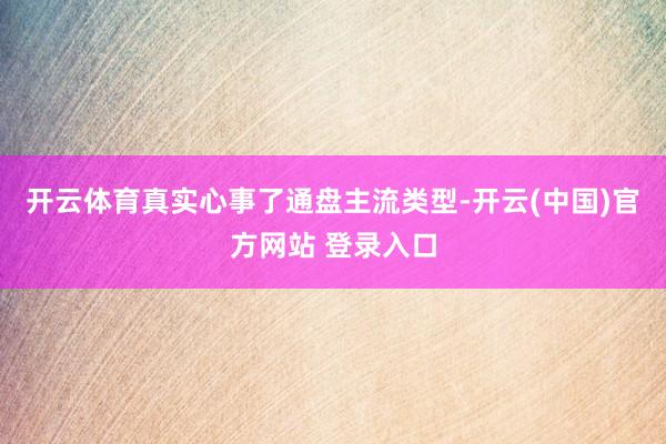 开云体育真实心事了通盘主流类型-开云(中国)官方网站 登录入口