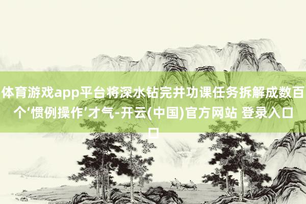 体育游戏app平台将深水钻完井功课任务拆解成数百个‘惯例操作’才气-开云(中国)官方网站 登录入口